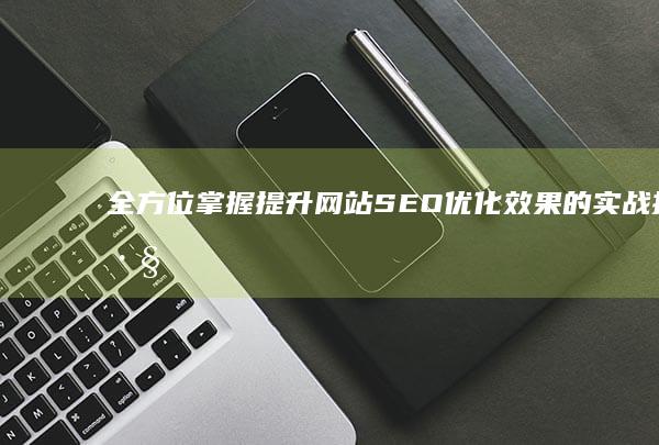 全方位掌握：提升网站SEO优化效果的实战技巧