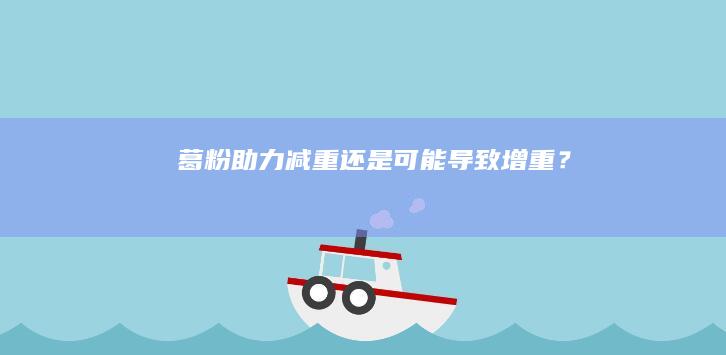 葛粉：助力减重还是可能导致增重？